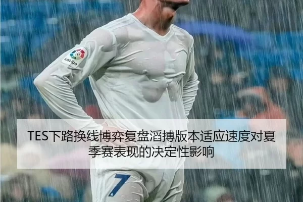 TES下路换线博弈复盘滔搏版本适应速度对夏季赛表现的决定性影响