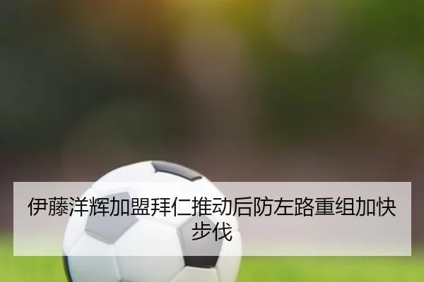 伊藤洋辉加盟拜仁推动后防左路重组加快步伐